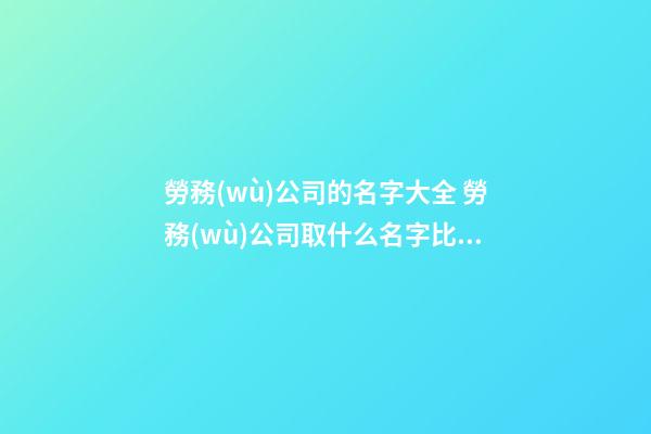 勞務(wù)公司的名字大全 勞務(wù)公司取什么名字比較好-第1張-公司起名-玄機(jī)派